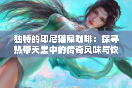 独特的印尼猫屎咖啡：探寻热带天堂中的传奇风味与饮品文化