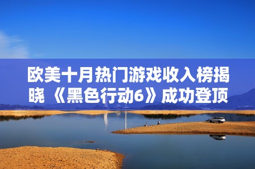 欧美十月热门游戏收入榜揭晓 《黑色行动6》成功登顶销售榜首