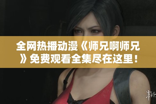 全网热播动漫《师兄啊师兄》免费观看全集尽在这里！