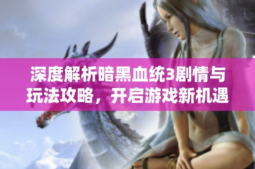 深度解析暗黑血统3剧情与玩法攻略，开启游戏新机遇与挑战