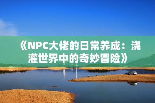 《NPC大佬的日常养成：浇灌世界中的奇妙冒险》