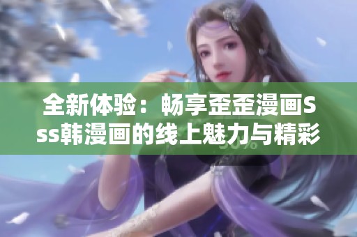 全新体验：畅享歪歪漫画Sss韩漫画的线上魅力与精彩故事