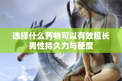 选择什么药物可以有效延长男性持久力与硬度