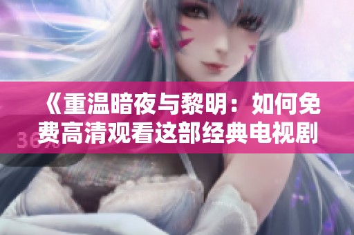 《重温暗夜与黎明：如何免费高清观看这部经典电视剧》