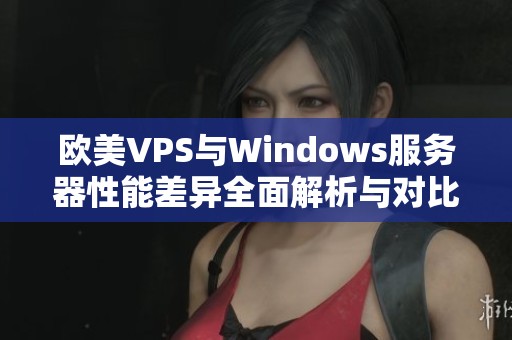 欧美VPS与Windows服务器性能差异全面解析与对比分析
