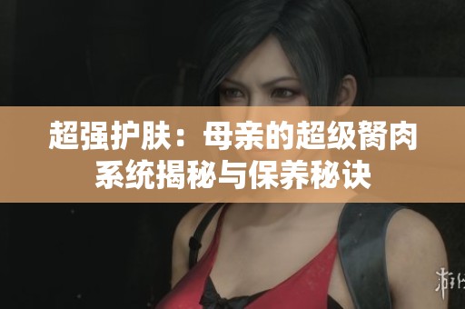 超强护肤：母亲的超级胬肉系统揭秘与保养秘诀