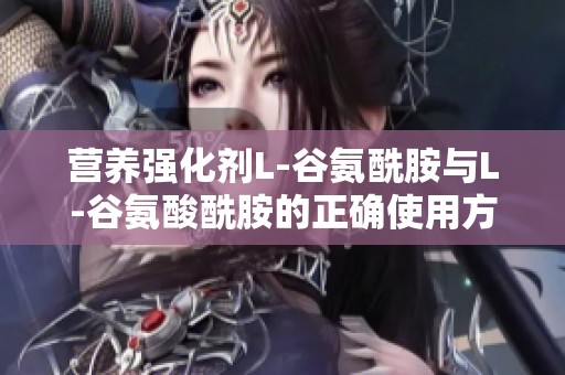 营养强化剂L-谷氨酰胺与L-谷氨酸酰胺的正确使用方法及品牌介绍