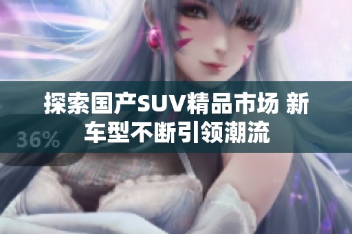 探索国产SUV精品市场 新车型不断引领潮流
