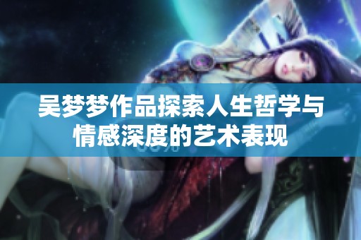 吴梦梦作品探索人生哲学与情感深度的艺术表现