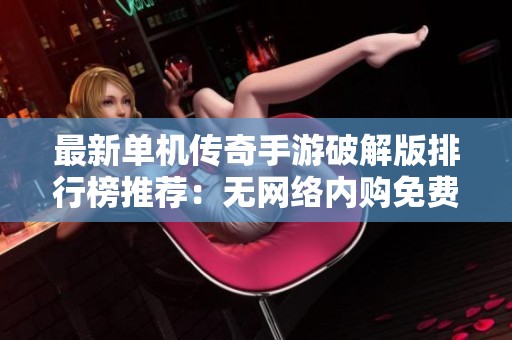 最新单机传奇手游破解版排行榜推荐：无网络内购免费畅玩版合集