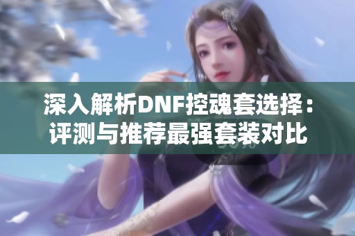 深入解析DNF控魂套选择：评测与推荐最强套装对比