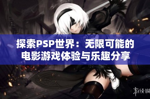 探索PSP世界：无限可能的电影游戏体验与乐趣分享
