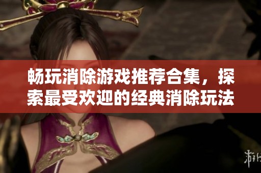 畅玩消除游戏推荐合集，探索最受欢迎的经典消除玩法与新秀作品