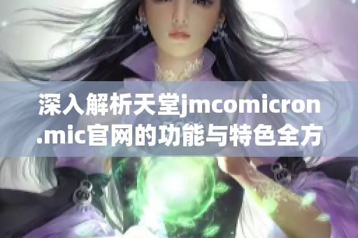 深入解析天堂jmcomicron.mic官网的功能与特色全方位指南