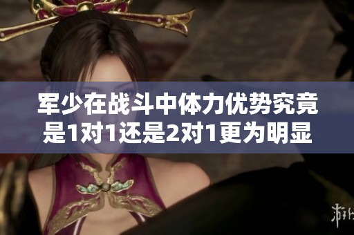 军少在战斗中体力优势究竟是1对1还是2对1更为明显