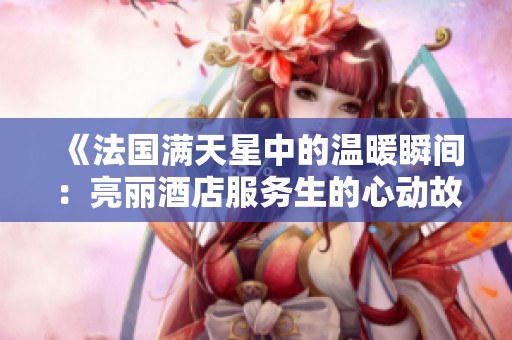 《法国满天星中的温暖瞬间：亮丽酒店服务生的心动故事》