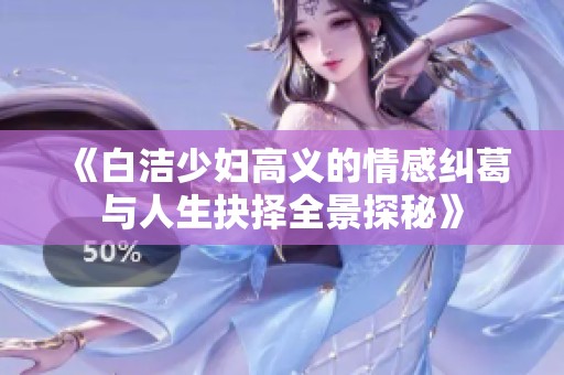 《白洁少妇高义的情感纠葛与人生抉择全景探秘》
