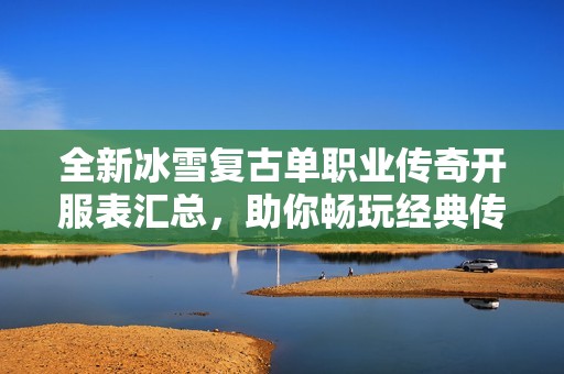 全新冰雪复古单职业传奇开服表汇总，助你畅玩经典传奇世界