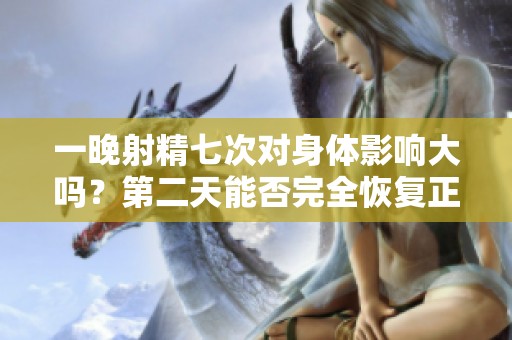 一晚射精七次对身体影响大吗？第二天能否完全恢复正常状态