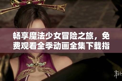 畅享魔法少女冒险之旅，免费观看全季动画全集下载指南