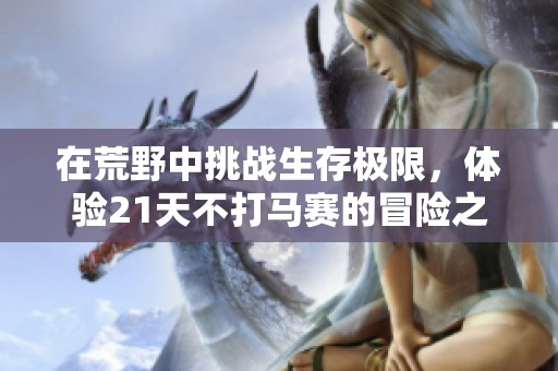 在荒野中挑战生存极限，体验21天不打马赛的冒险之旅