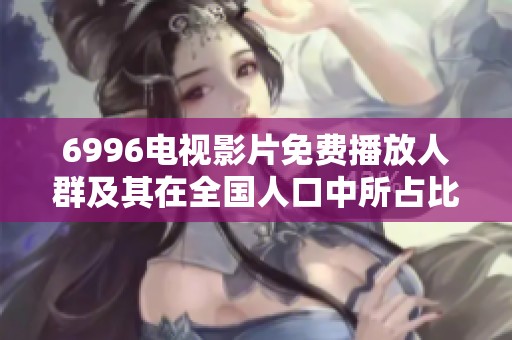 6996电视影片免费播放人群及其在全国人口中所占比例分析