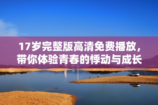 17岁完整版高清免费播放，带你体验青春的悸动与成长的故事