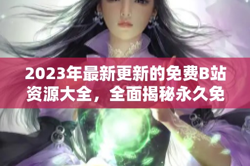 2023年最新更新的免费B站资源大全，全面揭秘永久免费获取方法