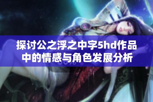 探讨公之浮之中字5hd作品中的情感与角色发展分析