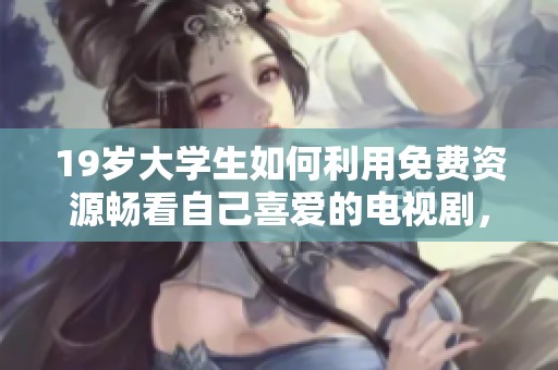 19岁大学生如何利用免费资源畅看自己喜爱的电视剧，轻松享受追剧时光