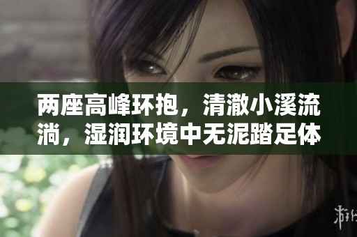 两座高峰环抱，清澈小溪流淌，湿润环境中无泥踏足体验
