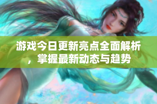 游戏今日更新亮点全面解析，掌握最新动态与趋势