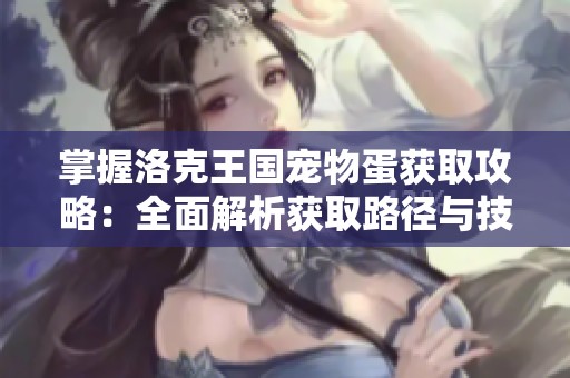 掌握洛克王国宠物蛋获取攻略：全面解析获取路径与技巧