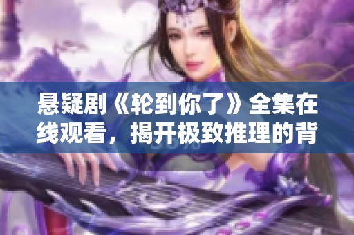 悬疑剧《轮到你了》全集在线观看，揭开极致推理的背后真相