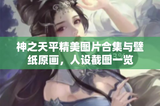 神之天平精美图片合集与壁纸原画，人设截图一览