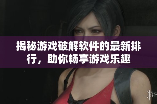 揭秘游戏破解软件的最新排行，助你畅享游戏乐趣