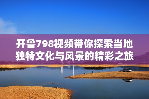 开鲁798视频带你探索当地独特文化与风景的精彩之旅