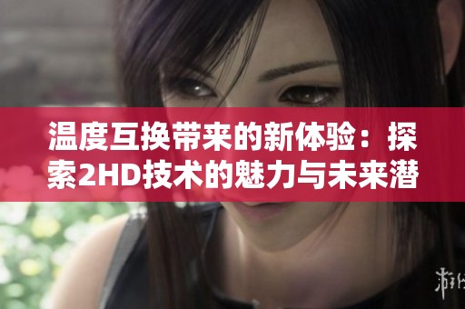 温度互换带来的新体验：探索2HD技术的魅力与未来潜力