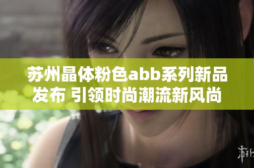 苏州晶体粉色abb系列新品发布 引领时尚潮流新风尚