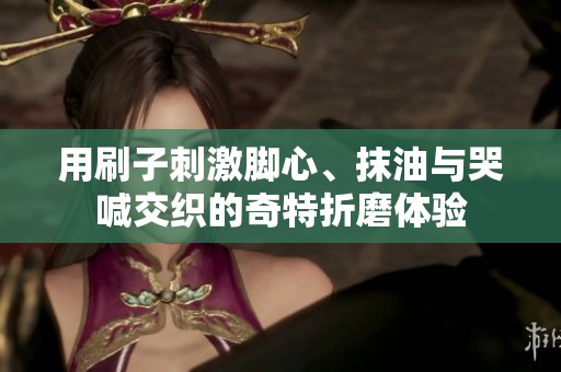 用刷子刺激脚心、抹油与哭喊交织的奇特折磨体验