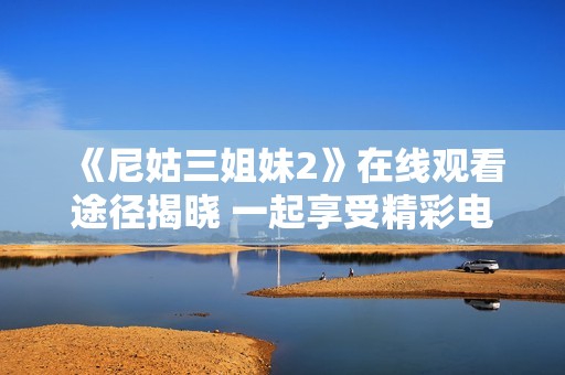《尼姑三姐妹2》在线观看途径揭晓 一起享受精彩电视剧体验