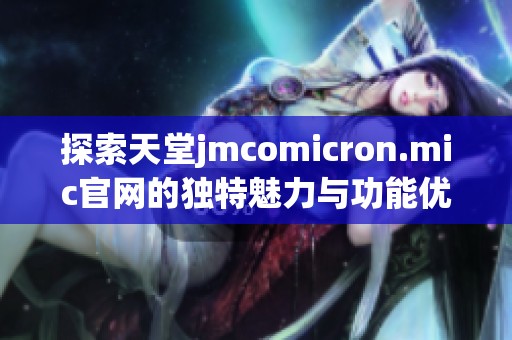 探索天堂jmcomicron.mic官网的独特魅力与功能优势分析