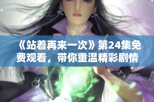 《站着再来一次》第24集免费观看，带你重温精彩剧情与感人时刻