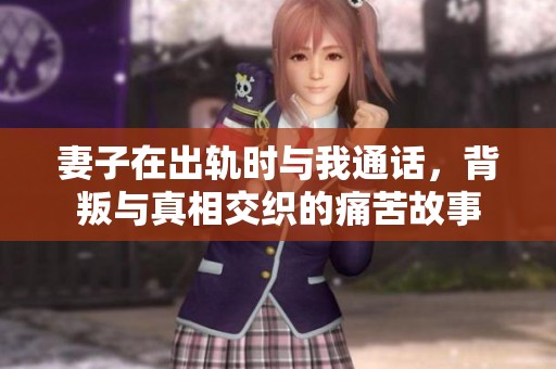 妻子在出轨时与我通话，背叛与真相交织的痛苦故事