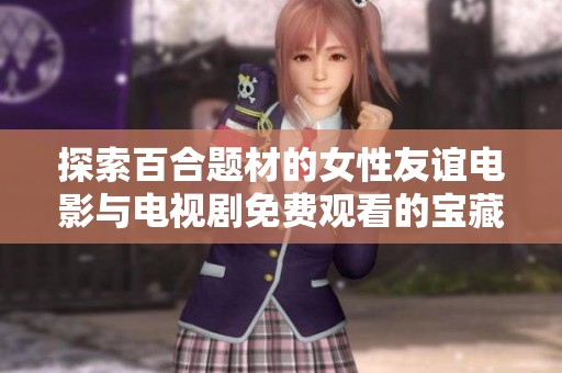 探索百合题材的女性友谊电影与电视剧免费观看的宝藏推荐