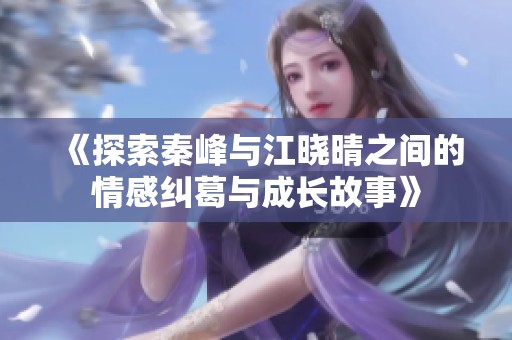 《探索秦峰与江晓晴之间的情感纠葛与成长故事》