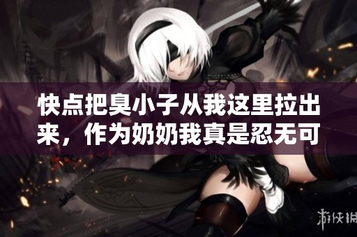快点把臭小子从我这里拉出来，作为奶奶我真是忍无可忍了