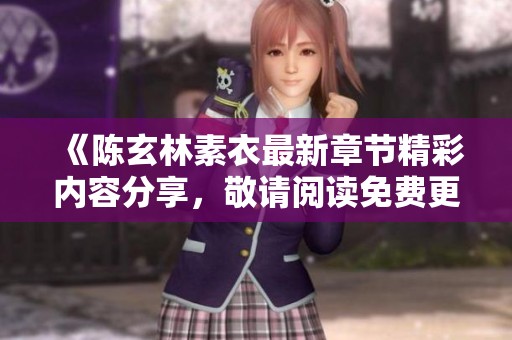 《陈玄林素衣最新章节精彩内容分享，敬请阅读免费更新》