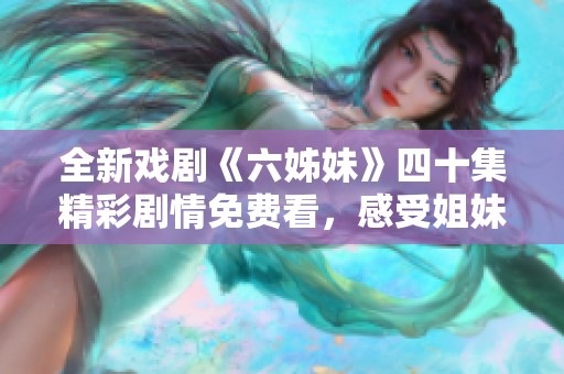 全新戏剧《六姊妹》四十集精彩剧情免费看，感受姐妹情深的动人故事