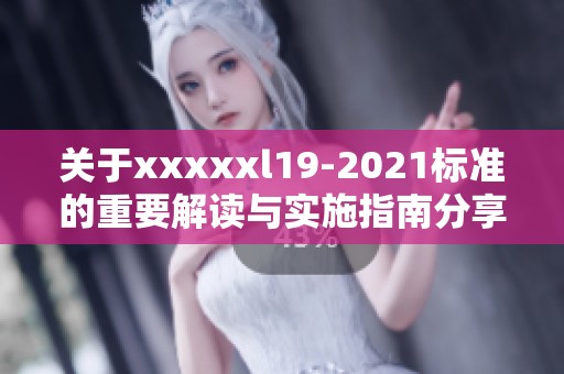关于xxxxxl19-2021标准的重要解读与实施指南分享